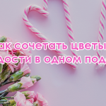 Как сочетать цветы и сладости в одном подарке