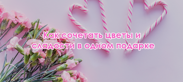 Как сочетать цветы и сладости в одном подарке